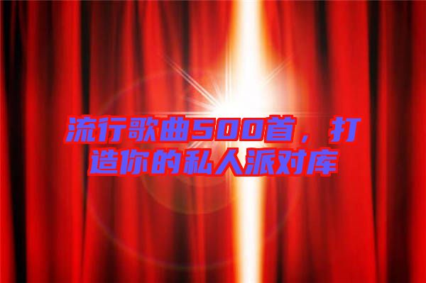 流行歌曲500首，打造你的私人派對庫