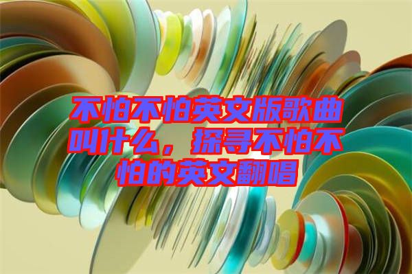 不怕不怕英文版歌曲叫什么，探尋不怕不怕的英文翻唱