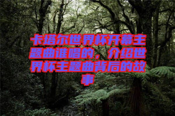 卡塔爾世界杯開(kāi)幕主題曲誰(shuí)唱的，介紹世界杯主題曲背后的故事