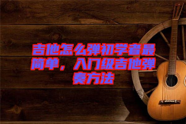 吉他怎么彈初學(xué)者最簡(jiǎn)單，入門級(jí)吉他彈奏方法