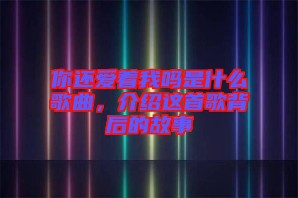 你還愛著我嗎是什么歌曲，介紹這首歌背后的故事