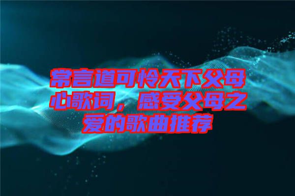 常言道可憐天下父母心歌詞，感受父母之愛的歌曲推薦