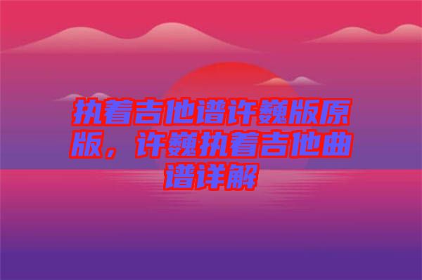 執(zhí)著吉他譜許巍版原版，許巍執(zhí)著吉他曲譜詳解