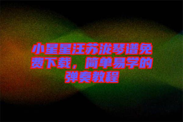 小星星汪蘇瀧琴譜免費下載，簡單易學(xué)的彈奏教程