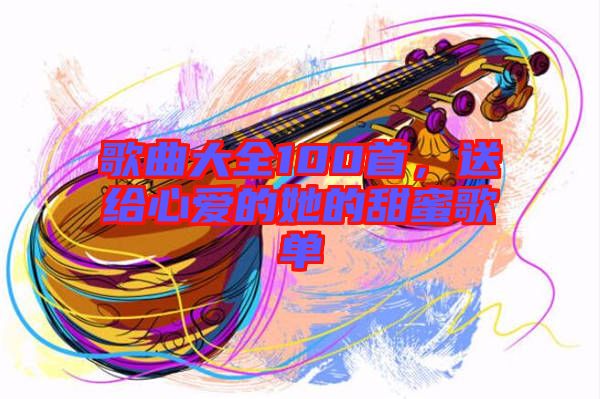 歌曲大全100首，送給心愛的她的甜蜜歌單