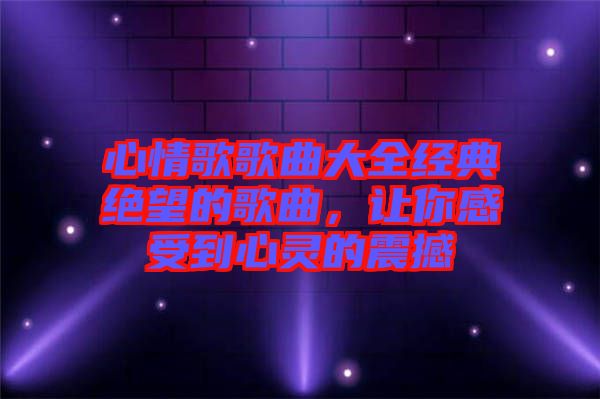 心情歌歌曲大全經(jīng)典絕望的歌曲，讓你感受到心靈的震撼