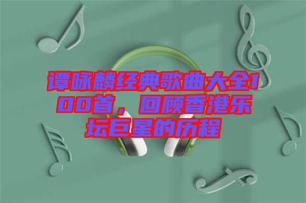 譚詠麟經(jīng)典歌曲大全100首，回顧香港樂(lè)壇巨星的歷程