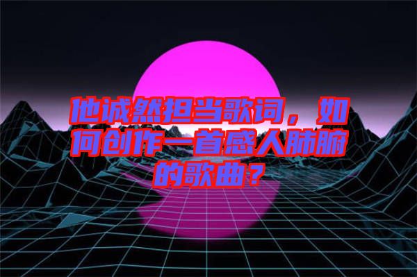 他誠然擔(dān)當(dāng)歌詞，如何創(chuàng)作一首感人肺腑的歌曲？