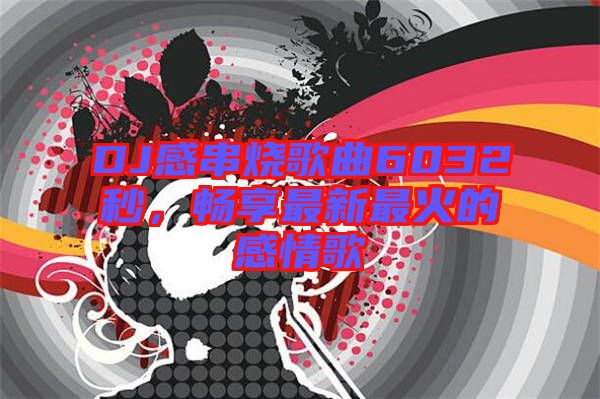 DJ感串燒歌曲6032秒，暢享最新最火的感情歌