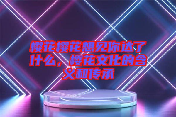 櫻花櫻花想見你達了什么，櫻花文化的含義和傳承