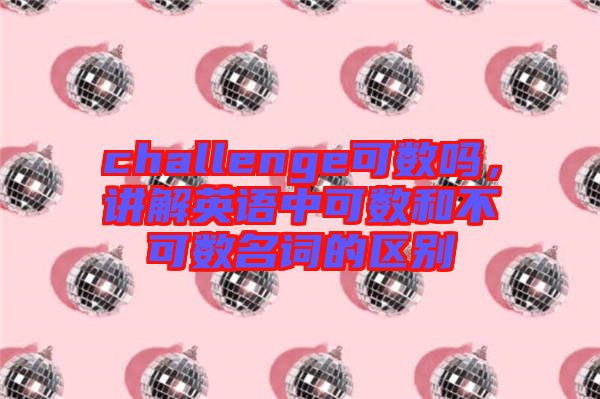 challenge可數(shù)嗎，講解英語中可數(shù)和不可數(shù)名詞的區(qū)別