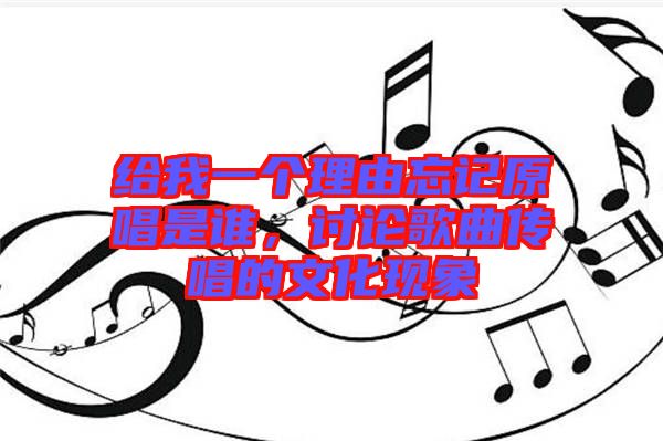 給我一個(gè)理由忘記原唱是誰，討論歌曲傳唱的文化現(xiàn)象