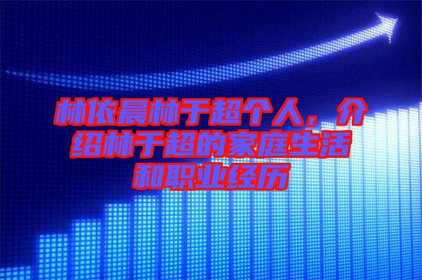 林依晨林于超個(gè)人，介紹林于超的家庭生活和職業(yè)經(jīng)歷