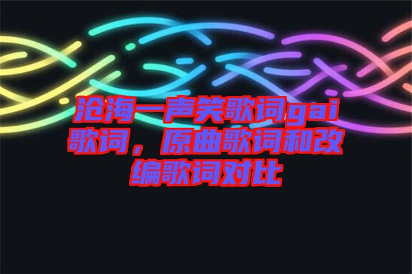 滄海一聲笑歌詞gai歌詞，原曲歌詞和改編歌詞對比