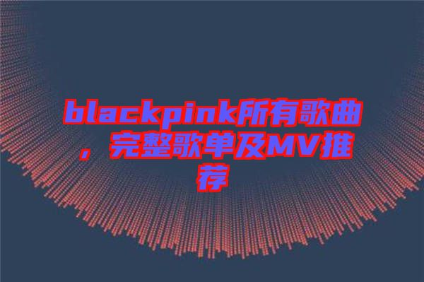 blackpink所有歌曲，完整歌單及MV推薦