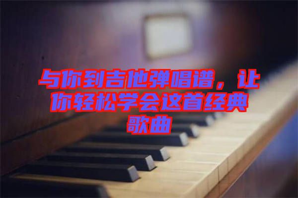 與你到吉他彈唱譜，讓你輕松學(xué)會(huì)這首經(jīng)典歌曲