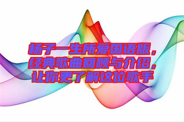 楊子一生所愛國語版，經(jīng)典歌曲回顧與介紹，讓你更了解這位歌手