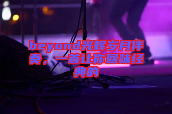 beyond光輝歲月伴奏，一首讓你回味經(jīng)典的