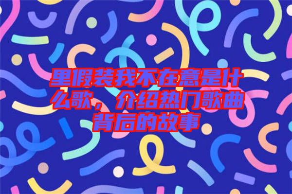 里假裝我不在意是什么歌，介紹熱門(mén)歌曲背后的故事