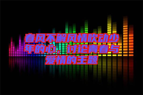 春風(fēng)不解風(fēng)情吹動少年的心，討論青春與愛情的主題