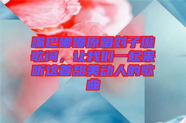 嘴巴嘟嘟原唱?jiǎng)⒆予柙~，讓我們一起來聽這首甜美動(dòng)人的歌曲