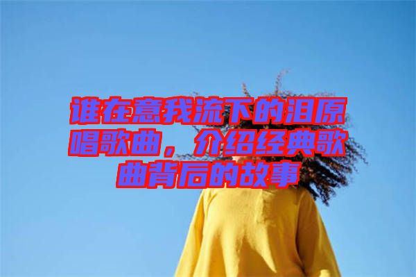 誰在意我流下的淚原唱歌曲，介紹經(jīng)典歌曲背后的故事