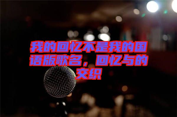 我的回憶不是我的國(guó)語(yǔ)版歌名，回憶與的交織