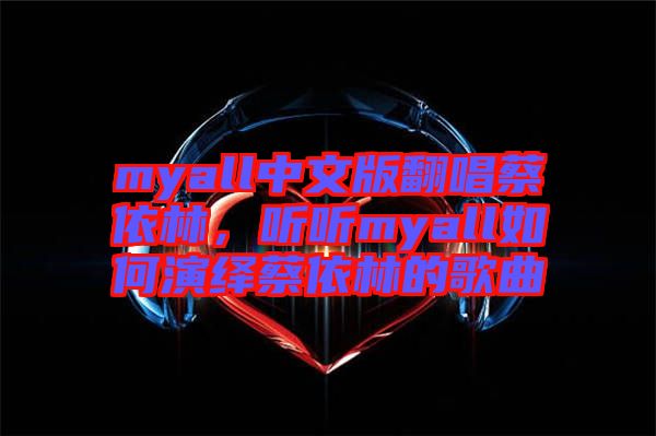 myall中文版翻唱蔡依林，聽聽myall如何演繹蔡依林的歌曲