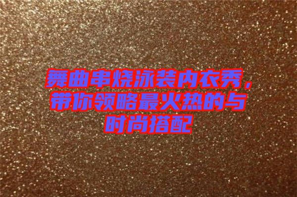 舞曲串燒泳裝內(nèi)衣秀，帶你領(lǐng)略最火熱的與時(shí)尚搭配