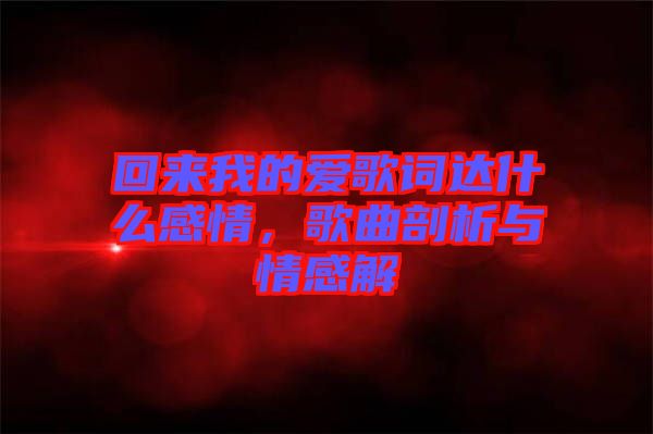 回來我的愛歌詞達(dá)什么感情，歌曲剖析與情感解