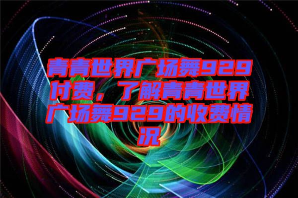 青青世界廣場舞929付費，了解青青世界廣場舞929的收費情況