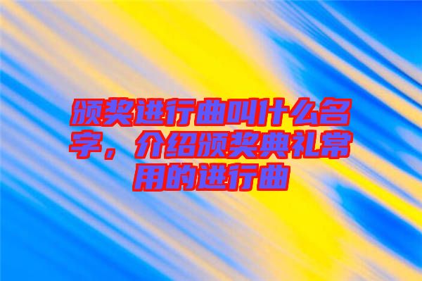 頒獎進行曲叫什么名字，介紹頒獎典禮常用的進行曲