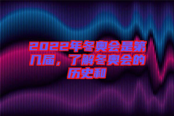 2022年冬奧會(huì)是第幾屆，了解冬奧會(huì)的歷史和