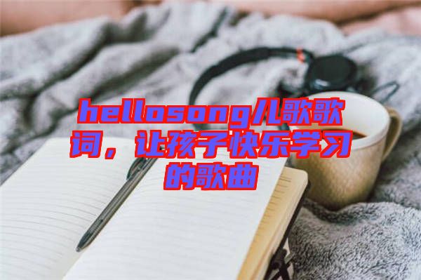 hellosong兒歌歌詞，讓孩子快樂學(xué)習(xí)的歌曲