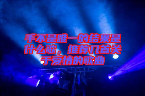 手不是唯一的結(jié)果是什么歌，推薦幾首關(guān)于愛情的歌曲