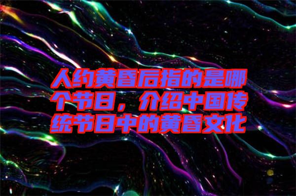 人約黃昏后指的是哪個(gè)節(jié)日，介紹中國傳統(tǒng)節(jié)日中的黃昏文化