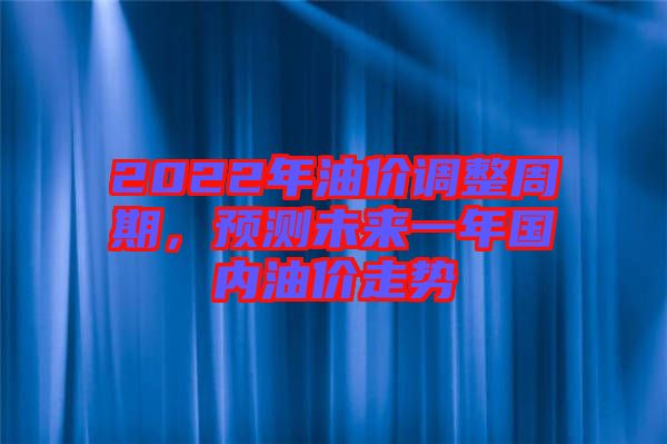 2022年油價調(diào)整周期，預測未來一年國內(nèi)油價走勢