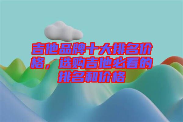 吉他品牌十大排名價格，選購吉他必看的排名和價格