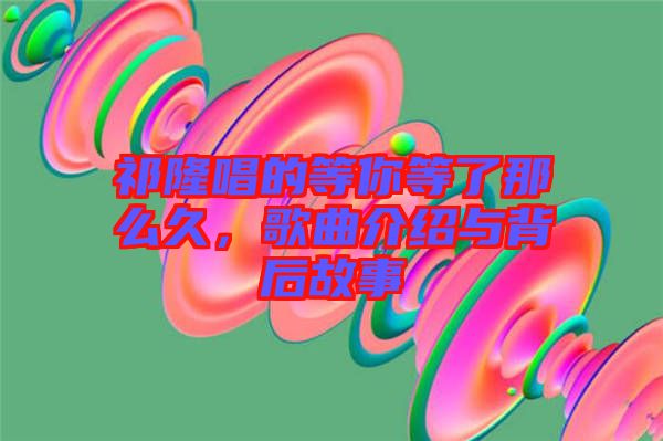 祁隆唱的等你等了那么久，歌曲介紹與背后故事