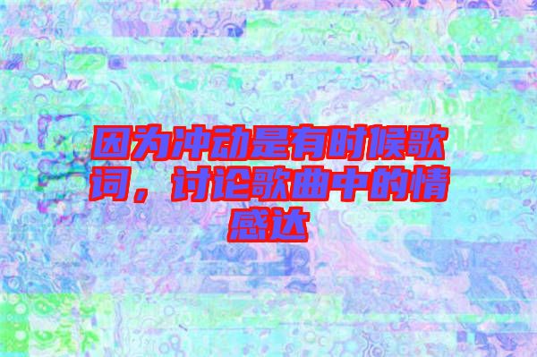 因?yàn)闆_動是有時(shí)候歌詞，討論歌曲中的情感達(dá)