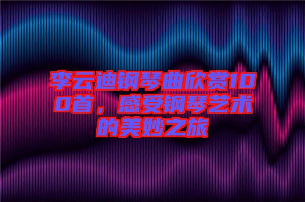 李云迪鋼琴曲欣賞100首，感受鋼琴藝術(shù)的美妙之旅