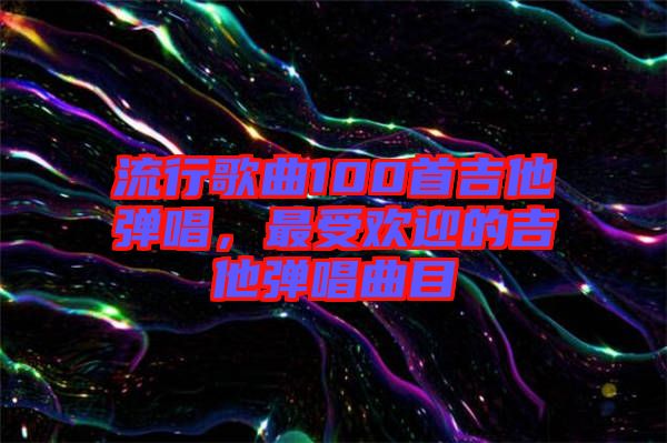 流行歌曲100首吉他彈唱，最受歡迎的吉他彈唱曲目