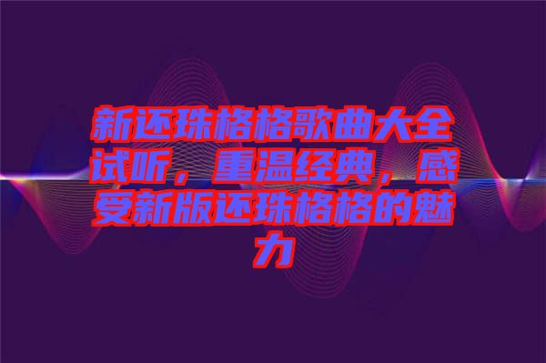 新還珠格格歌曲大全試聽(tīng)，重溫經(jīng)典，感受新版還珠格格的魅力