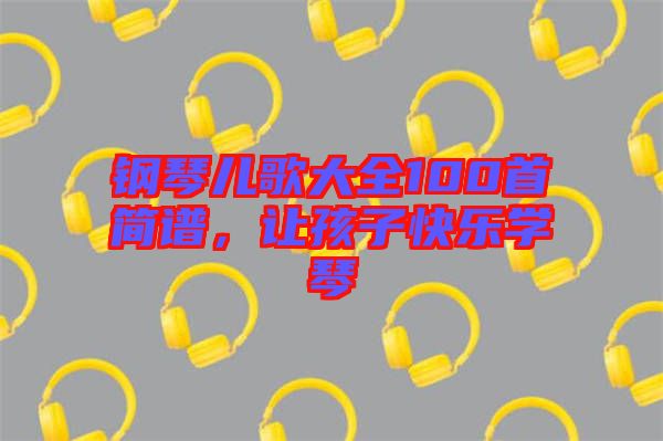 鋼琴兒歌大全100首簡譜，讓孩子快樂學(xué)琴