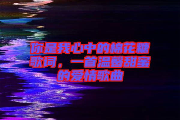 你是我心中的棉花糖歌詞，一首溫馨甜蜜的愛情歌曲