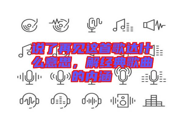 說(shuō)了再見(jiàn)這首歌達(dá)什么意思，解經(jīng)典歌曲的內(nèi)涵