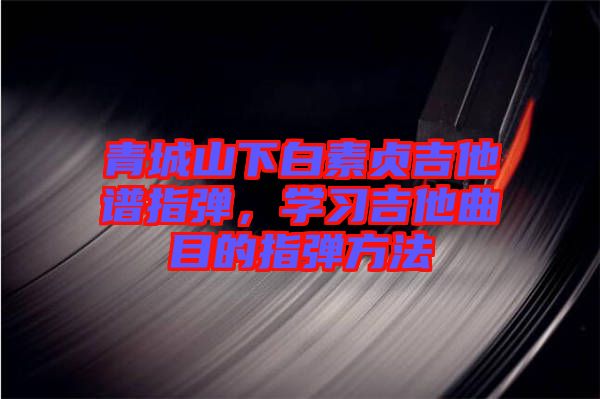 青城山下白素貞吉他譜指彈，學(xué)習(xí)吉他曲目的指彈方法