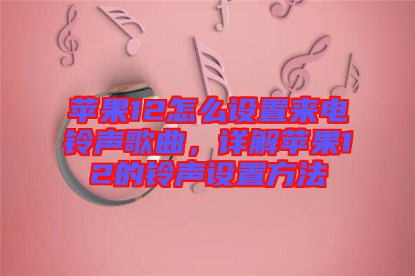 蘋果12怎么設(shè)置來(lái)電鈴聲歌曲，詳解蘋果12的鈴聲設(shè)置方法