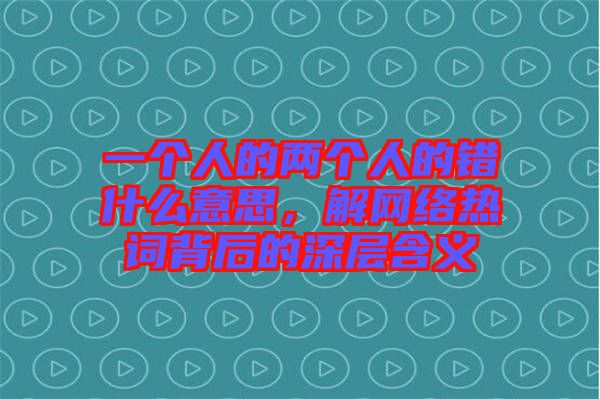 一個(gè)人的兩個(gè)人的錯(cuò)什么意思，解網(wǎng)絡(luò)熱詞背后的深層含義