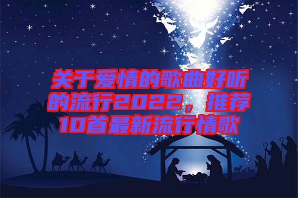 關于愛情的歌曲好聽的流行2022，推薦10首最新流行情歌